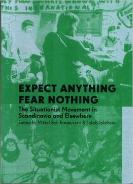Expect Anything, Fear Nothing: The Situationist Movement In Scandinavia And Elsewhere