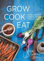 Grow Cook Eat: A Food Lover’S Guide To Vegetable Gardening, Including 50 Recipes, Plus Harvesting And Storage Tips