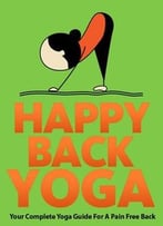 Happy Back Yoga: Your Complete Yoga Guide For A Pain Free Back