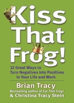 Kiss That Frog!: 12 Great Ways To Turn Negatives Into Positives In Your Life And Work