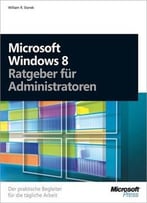 Microsoft Windows 8 – Ratgeber Für Administratoren: Der Praktische Begleiter Für Die Tägliche Arbeit