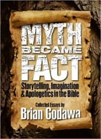Myth Became Fact: Storytelling, Imagination, And Apologetics In The Bible