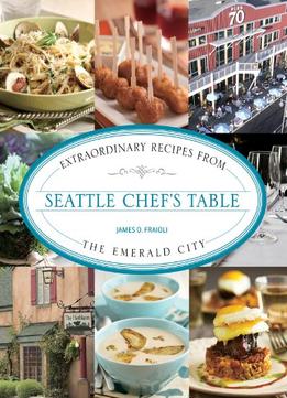 Seattle Chef’S Table: Extraordinary Recipes From The Emerald City
