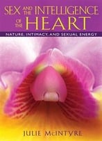 Sex And The Intelligence Of The Heart: Nature, Intimacy, And Sexual Energy