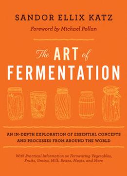 The Art Of Fermentation: An In-Depth Exploration Of Essential Concepts And Processes From Around The World