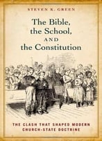 The Bible, The School, And The Constitution: The Clash That Shaped Modern Church-State Doctrine