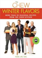 The Chew: Winter Flavors: More Than 20 Seasonal Recipes From The Chew Kitchen