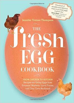 The Fresh Egg Cookbook: From Chicken To Kitchen, Recipes For Using Eggs From Farmers’ Markets, Local Farms…