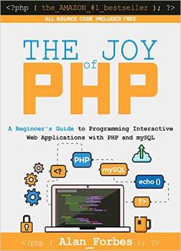 The Joy Of Php: A Beginner’S Guide To Programming Interactive Web Applications With Php And Mysql