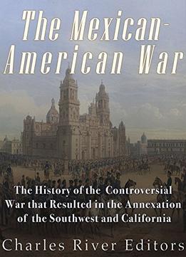 The Mexican-American War: The History Of The Controversial War That Resulted In The Annexation Of The Southwest And California