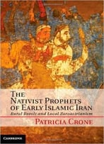 The Nativist Prophets Of Early Islamic Iran: Rural Revolt And Local Zoroastrianism