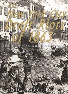The New York City Draft Riots Of 1863: The History Of The Notorious Insurrection At The Height Of The Civil War