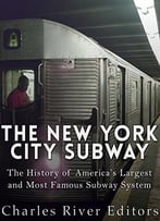 The New York City Subway: The History Of America’S Largest And Most Famous Subway System