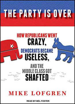 The Party Is Over: How Republicans Went Crazy, Democrats Became Useless, And The Middle Class Got Shafted [Audiobook]