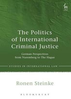 The Politics Of International Criminal Justice: German Perspectives From Nuremberg To The Hague