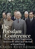 The Potsdam Conference: The History Of The Negotiations Between The Allies Near The End Of World War Ii
