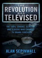 The Revolution Was Televised: The Cops, Crooks, Slingers And Slayers Who Changed Tv Drama Forever