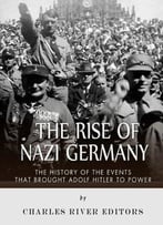 The Rise Of Nazi Germany: The History Of The Events That Brought Adolf Hitler To Power