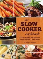 The Slow Cooker Cookbook: 87 Easy, Healthy, And Delicious Recipes For Slow Cooked Meals