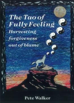 The Tao Of Fully Feeling: Harvesting Forgiveness Out Of Blame
