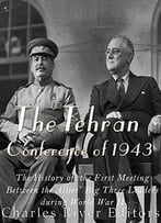 The Tehran Conference Of 1943: The History Of The First Meeting Between The Allies’ Big Three Leaders During World War Ii