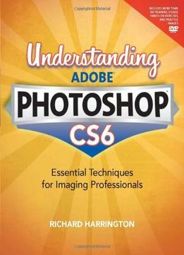 Understanding Adobe Photoshop Cs6: The Essential Techniques For Imaging Professionals