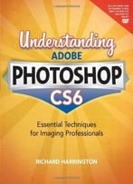 Understanding Adobe Photoshop Cs6: The Essential Techniques For Imaging Professionals