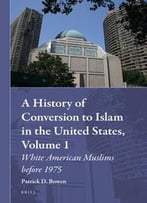 A History Of Conversion To Islam In The United States, Volume 1: White American Muslims Before 1975