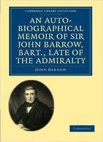An Auto-Biographical Memoir Of Sir John Barrow, Bart, Late Of The Admiralty: Including Reflections, Observations, And Reminisce