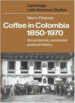 Coffee In Colombia, 1850-1970: An Economic, Social And Political History