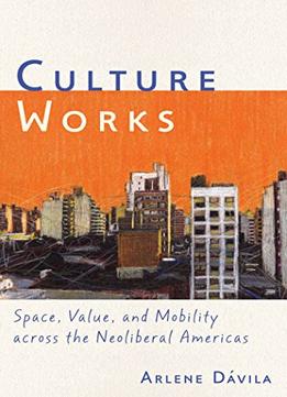 Culture Works: Space, Value, And Mobility Across The Neoliberal Americas