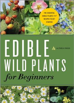 Edible Wild Plants For Beginners: The Essential Edible Plants And Recipes To Get Started