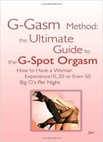 G-Gasm Method: The Ultimate Guide To The G-Spot Orgasm. How To Have A Woman Experience 10, 20 Or Even 50 Big O’S Per Night.