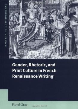 Gender, Rhetoric, And Print Culture In French Renaissance Writing (Cambridge Studies In French)