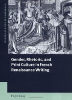 Gender, Rhetoric, And Print Culture In French Renaissance Writing (Cambridge Studies In French)