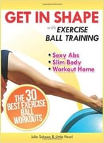 Get In Shape With Exercise Ball Training: The 30 Best Exercise Ball Workouts For Sexy Abs And A Slim Body At Home