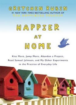 Happier At Home: Kiss More, Jump More, Abandon A Project, Read Samuel Johnson, And My Other Experiments In The Practic