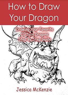 How To Draw Your Dragon: Drawing Your Favorite Cartoon Dragons – Step By Step Guide