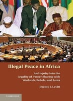Illegal Peace In Africa: An Inquiry Into The Legality Of Power Sharing With Warlords, Rebels, And Junta