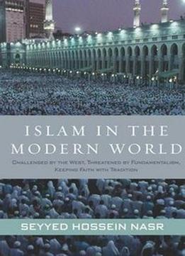 Islam In The Modern World: Challenged By The West, Threatened By Fundamentalism, Keeping Faith With Tradition