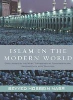 Islam In The Modern World: Challenged By The West, Threatened By Fundamentalism, Keeping Faith With Tradition