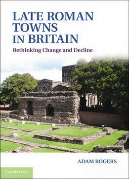 Late Roman Towns In Britain: Rethinking Change And Decline