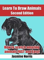Learn To Draw Animals: How To Sketch Amazing Animals Fast And Easy!