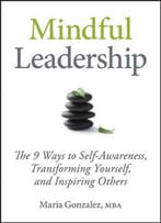 Mindful Leadership: The 9 Ways To Self-Awareness, Transforming Yourself, And Inspiring Others