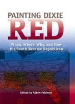 Painting Dixie Red: When, Where, Why, And How The South Became Republican
