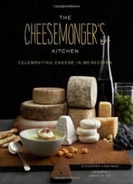 The Cheesemonger’S Kitchen: Celebrating Cheese In 90 Recipes