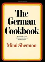 The German Cookbook: A Complete Guide To Mastering Authentic German Cooking