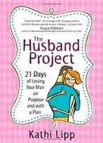 The Husband Project: 21 Days Of Loving Your Man-On Purpose And With A Plan