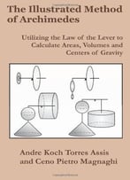 The Illustrated Method Of Archimedes: Utilizing The Law Of The Lever To Calculate Areas, Volumes, And Centers Of Gravity