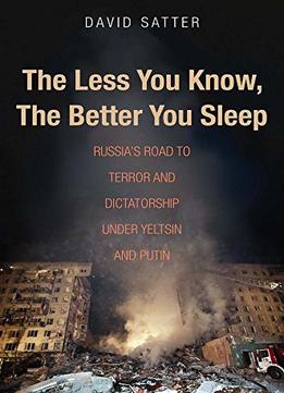 The Less You Know, The Better You Sleep: Russia’S Road To Terror And Dictatorship Under Yeltsin And Putin